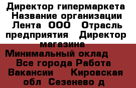 Директор гипермаркета › Название организации ­ Лента, ООО › Отрасль предприятия ­ Директор магазина › Минимальный оклад ­ 1 - Все города Работа » Вакансии   . Кировская обл.,Сезенево д.